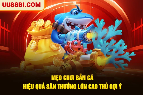 Mẹo Chơi Bắn Cá Hiệu Quả Săn Thưởng Lớn Cao Thủ Gợi Ý
