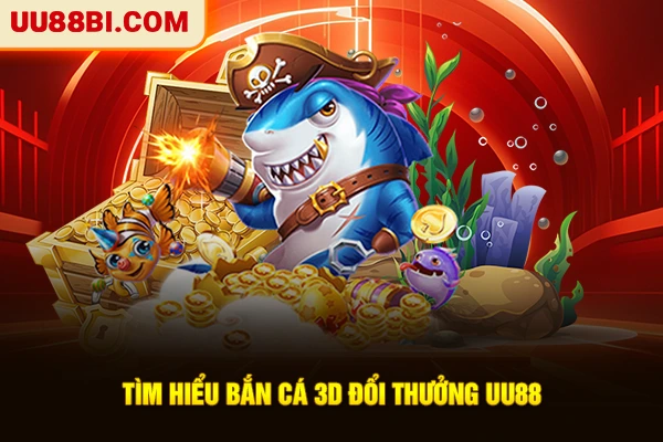 Tìm hiểu bắn cá 3D đổi thưởng UU88